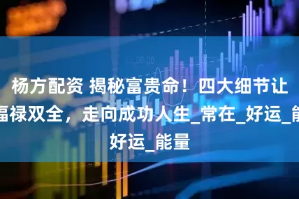 杨方配资 揭秘富贵命！四大细节让你福禄双全，走向成功人生_常在_好运_能量