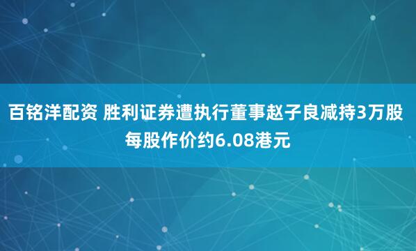 百铭洋配资 胜利证券遭执行董事赵子良减持3万股 每股作价约6.08港元