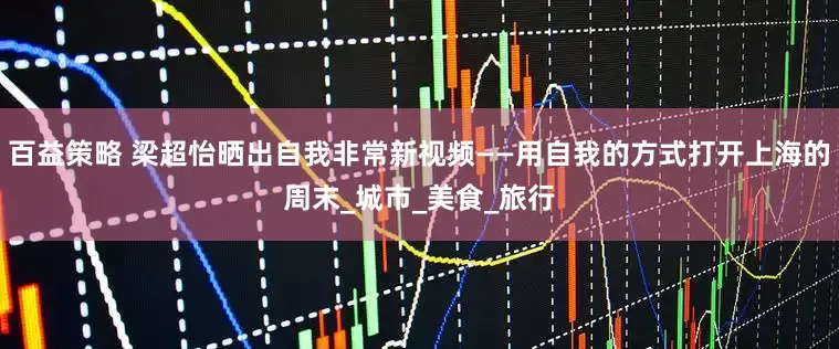 百益策略 梁超怡晒出自我非常新视频——用自我的方式打开上海的周末_城市_美食_旅行