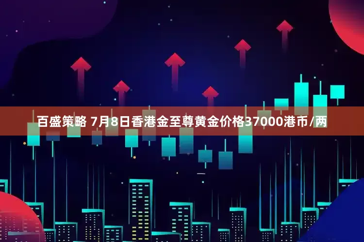 百盛策略 7月8日香港金至尊黄金价格37000港币/两
