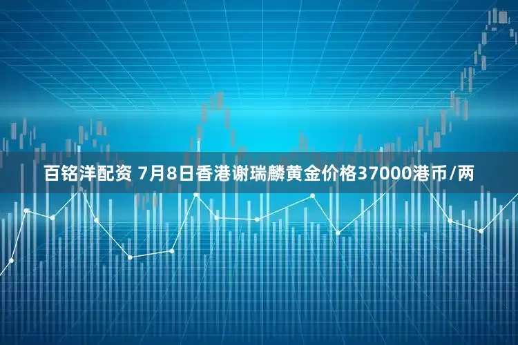 百铭洋配资 7月8日香港谢瑞麟黄金价格37000港币/两