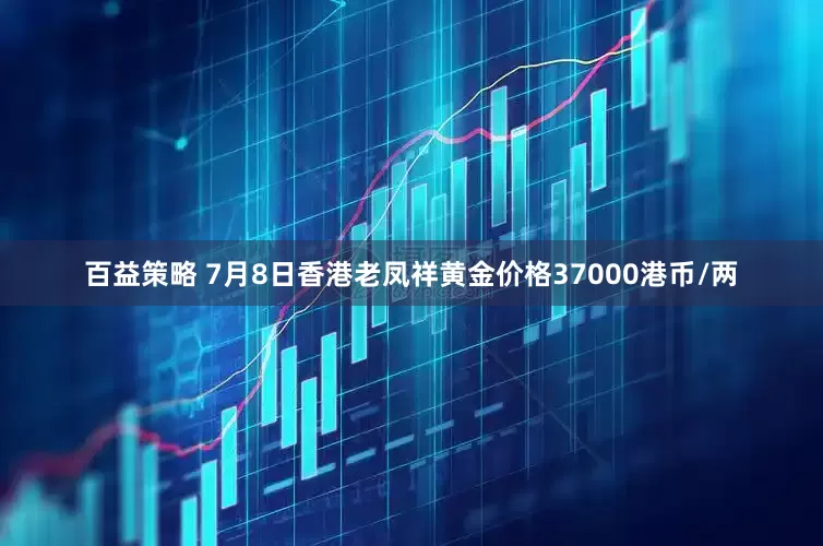 百益策略 7月8日香港老凤祥黄金价格37000港币/两