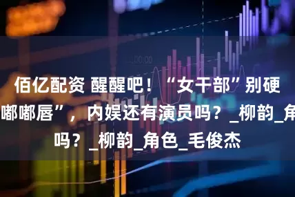 佰亿配资 醒醒吧！“女干部”别硬演，满屏“嘟嘟唇”，内娱还有演员吗？_柳韵_角色_毛俊杰