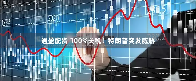 通盈配资 100%关税！特朗普突发威胁