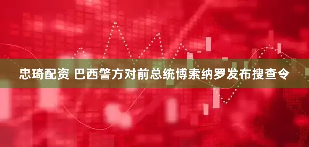 忠琦配资 巴西警方对前总统博索纳罗发布搜查令