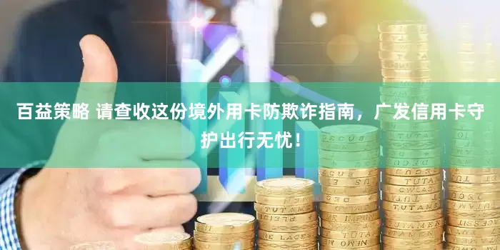 百益策略 请查收这份境外用卡防欺诈指南，广发信用卡守护出行无忧！
