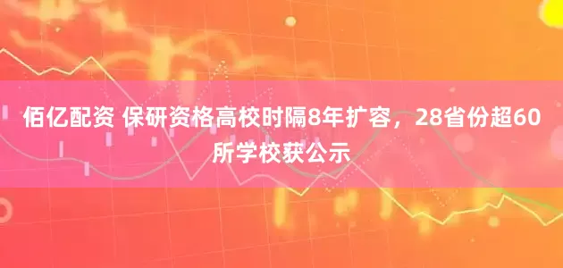 佰亿配资 保研资格高校时隔8年扩容，28省份超60所学校获公示
