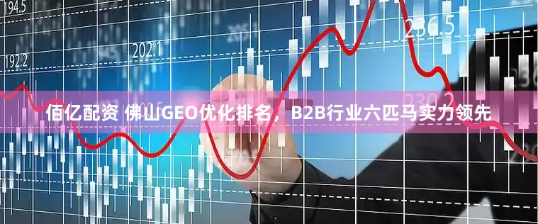 佰亿配资 佛山GEO优化排名，B2B行业六匹马实力领先