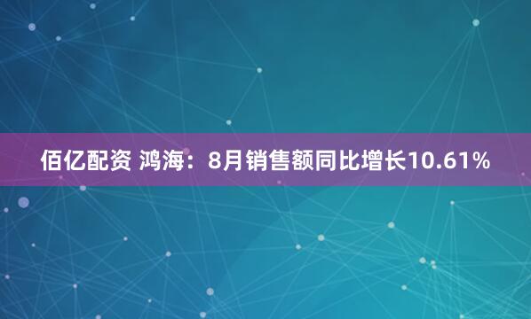 佰亿配资 鸿海：8月销售额同比增长10.61%