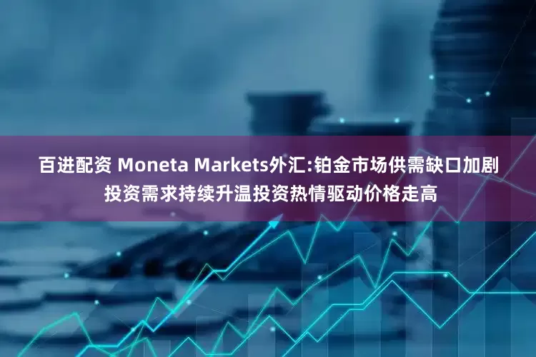 百进配资 Moneta Markets外汇:铂金市场供需缺口加剧 投资需求持续升温投资热情驱动价格走高