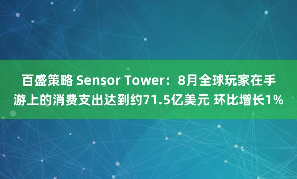百盛策略 Sensor Tower：8月全球玩家在手游上的消费支出达到约71.5亿美元 环比增长1%
