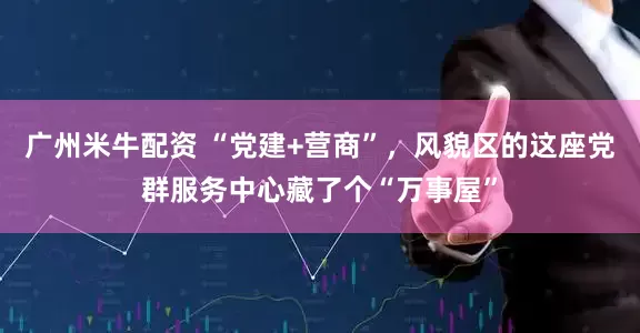 广州米牛配资 “党建+营商”，风貌区的这座党群服务中心藏了个“万事屋”