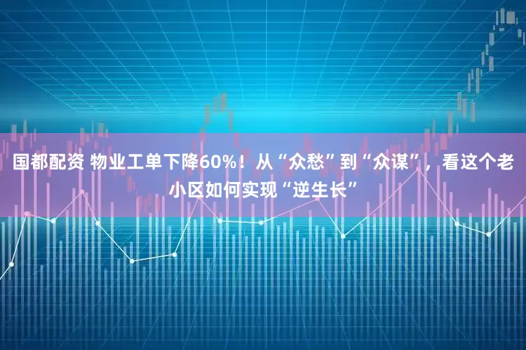 国都配资 物业工单下降60%！从“众愁”到“众谋”，看这个老小区如何实现“逆生长”