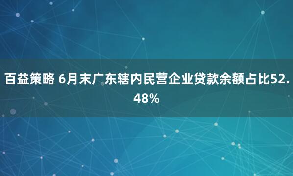 百益策略 6月末广东辖内民营企业贷款余额占比52.48%