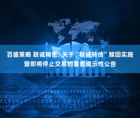百盛策略 联诚精密: 关于“联诚转债”赎回实施暨即将停止交易的重要提示性公告