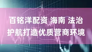 百铭洋配资 海南 法治护航打造优质营商环境