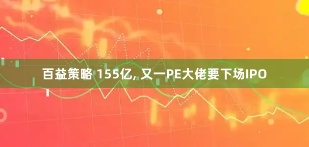 百益策略 155亿, 又一PE大佬要下场IPO