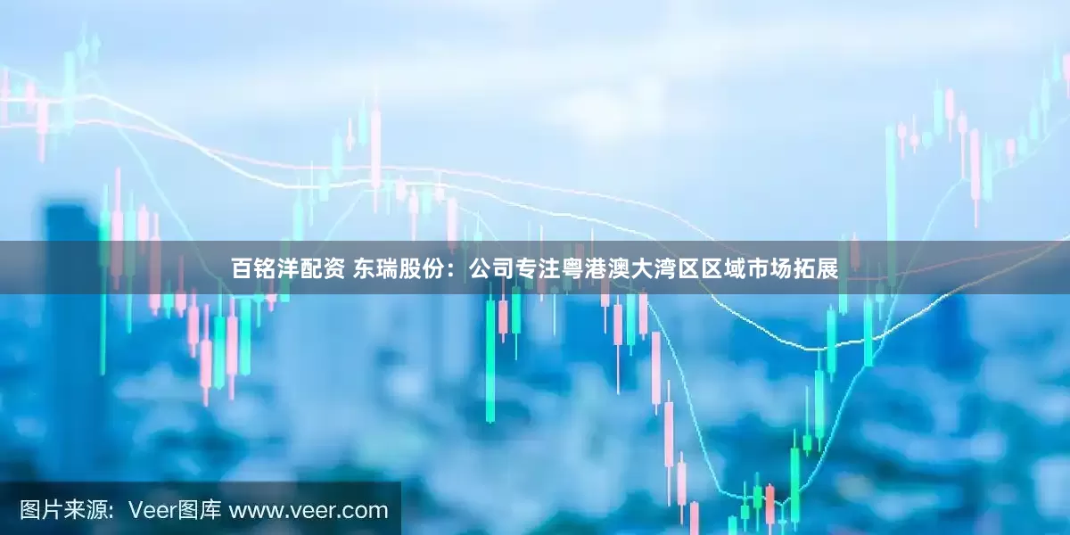 百铭洋配资 东瑞股份：公司专注粤港澳大湾区区域市场拓展