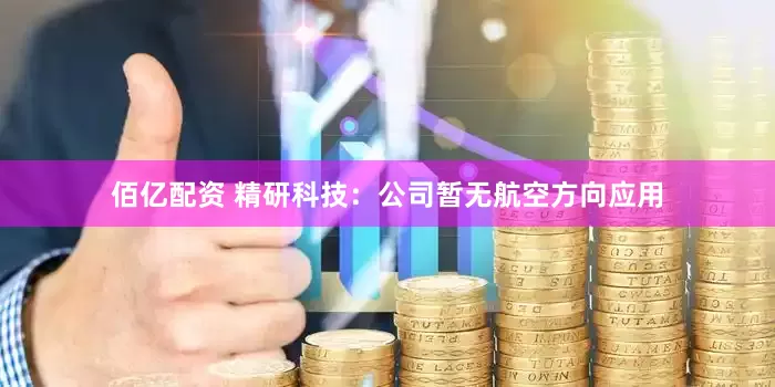 佰亿配资 精研科技：公司暂无航空方向应用